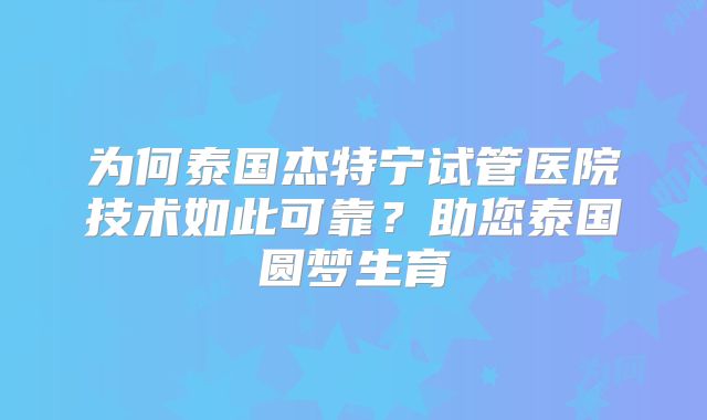 为何泰国杰特宁试管医院技术如此可靠？助您泰国圆梦生育