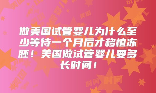 做美国试管婴儿为什么至少等待一个月后才移植冻胚!美国做试管婴儿要多长时间!