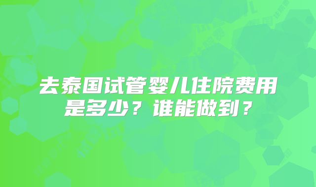 去泰国试管婴儿住院费用是多少？谁能做到？
