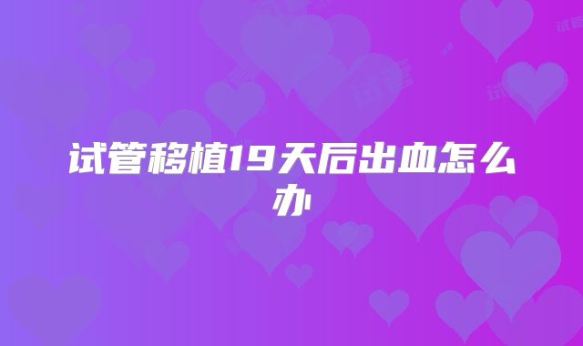 试管移植19天后出血怎么办