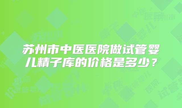 苏州市中医医院做试管婴儿精子库的价格是多少？