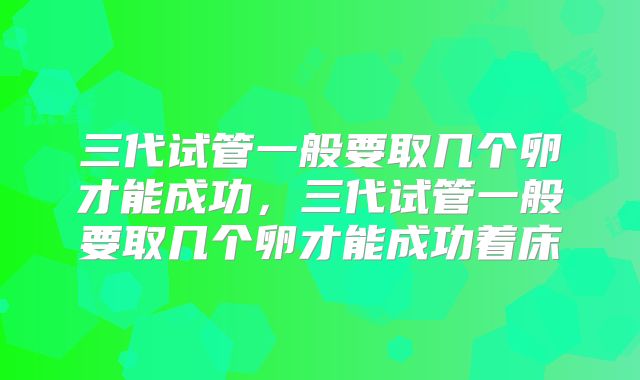 三代试管一般要取几个卵才能成功，三代试管一般要取几个卵才能成功着床