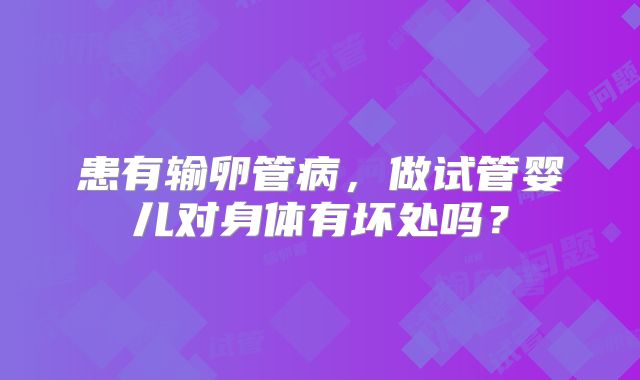 患有输卵管病，做试管婴儿对身体有坏处吗？