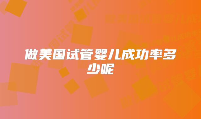 做美国试管婴儿成功率多少呢