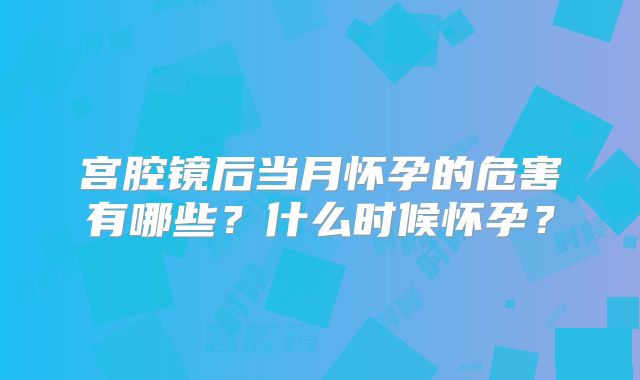 宫腔镜后当月怀孕的危害有哪些?什么时候怀孕?