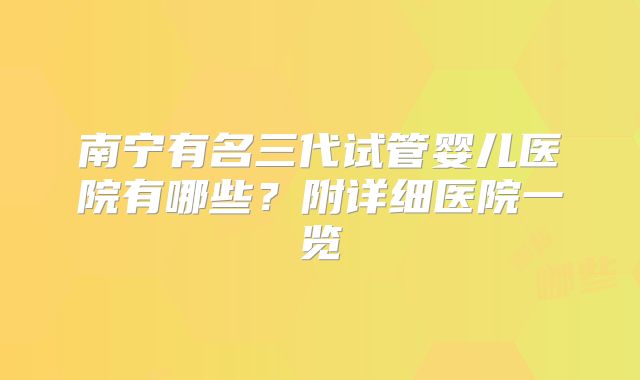 南宁有名三代试管婴儿医院有哪些？附详细医院一览
