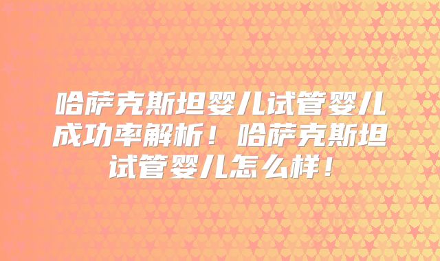 哈萨克斯坦婴儿试管婴儿成功率解析！哈萨克斯坦试管婴儿怎么样！