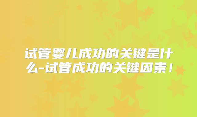 试管婴儿成功的关键是什么-试管成功的关键因素！