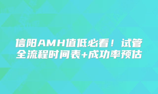 信阳AMH值低必看！试管全流程时间表+成功率预估