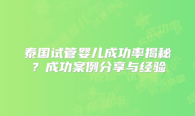 泰国试管婴儿成功率揭秘？成功案例分享与经验