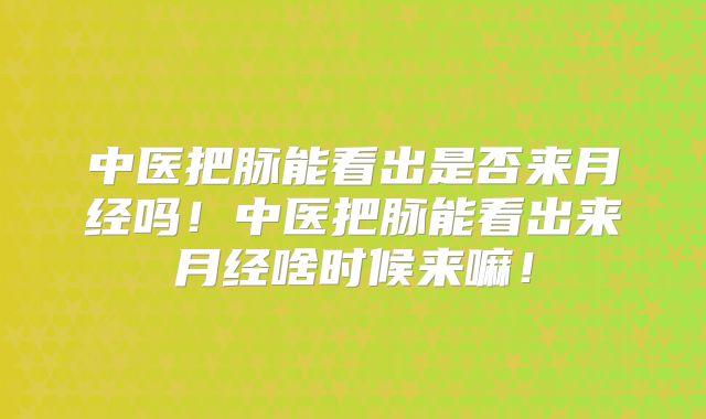 中医把脉能看出是否来月经吗!中医把脉能看出来月经啥时候来嘛!