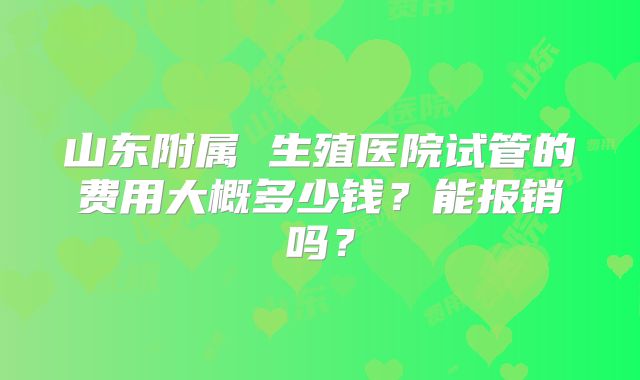 山东附属 生殖医院试管的费用大概多少钱？能报销吗？