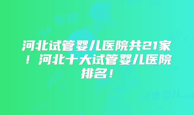 河北试管婴儿医院共21家!河北十大试管婴儿医院排名!