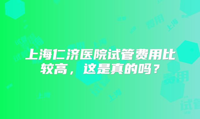 上海仁济医院试管费用比较高，这是真的吗？