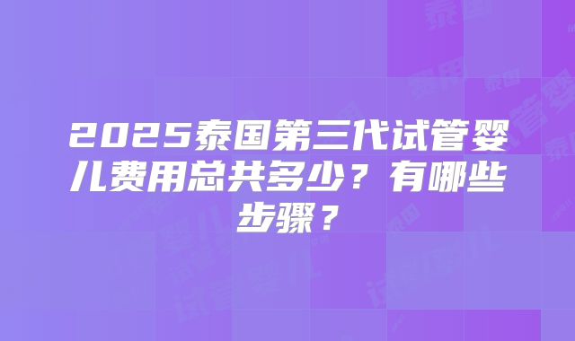 2025泰国第三代试管婴儿费用总共多少?有哪些步骤?