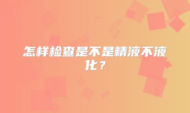 怎样检查是不是精液不液化?