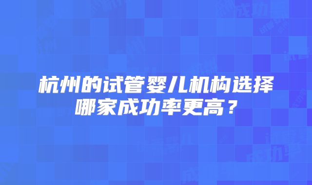 杭州的试管婴儿机构选择哪家成功率更高？