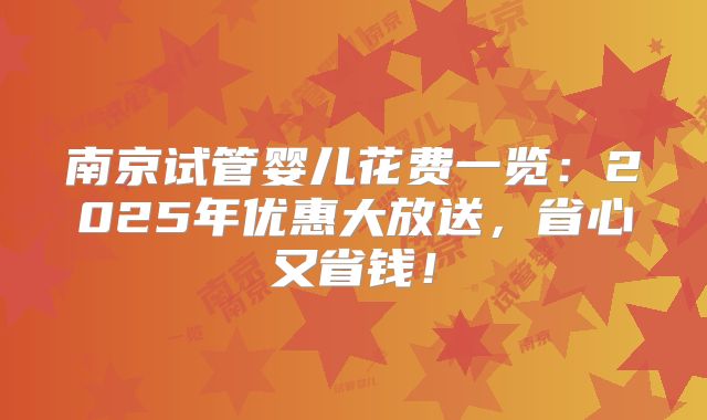 南京试管婴儿花费一览：2025年优惠大放送，省心又省钱！