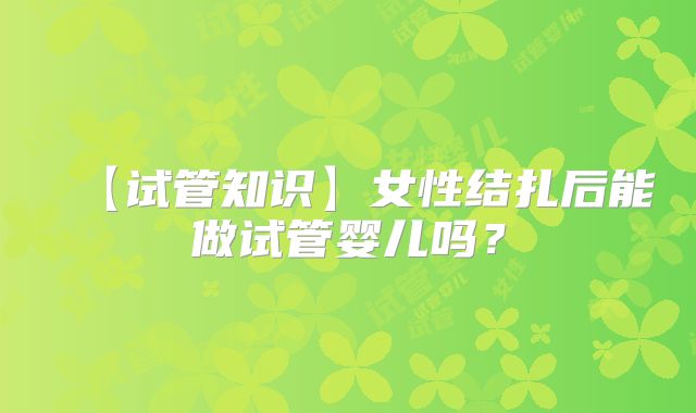 【试管知识】女性结扎后能做试管婴儿吗？