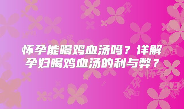怀孕能喝鸡血汤吗？详解孕妇喝鸡血汤的利与弊？