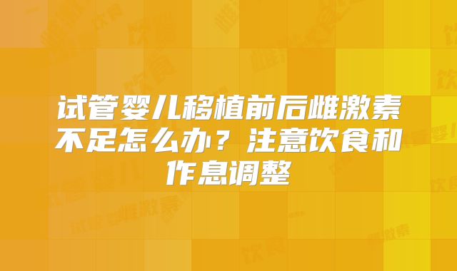 试管婴儿移植前后雌激素不足怎么办？注意饮食和作息调整