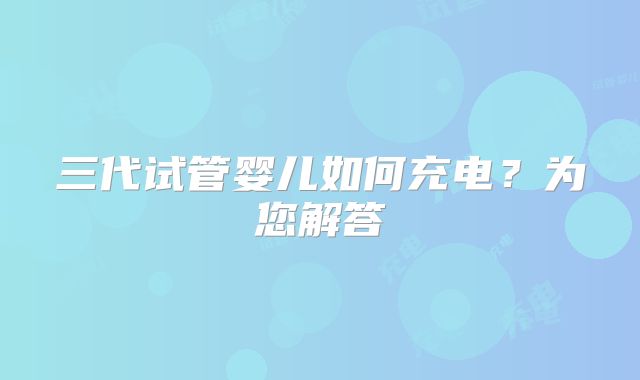 三代试管婴儿如何充电?为您解答