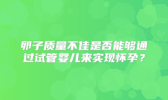 卵子质量不佳是否能够通过试管婴儿来实现怀孕？