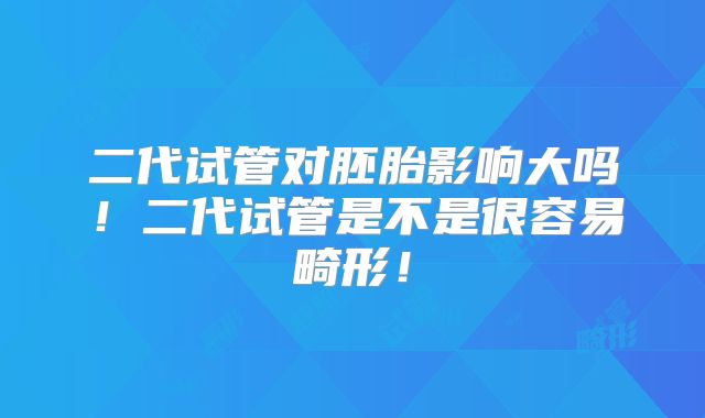 二代试管对胚胎影响大吗!二代试管是不是很容易畸形!