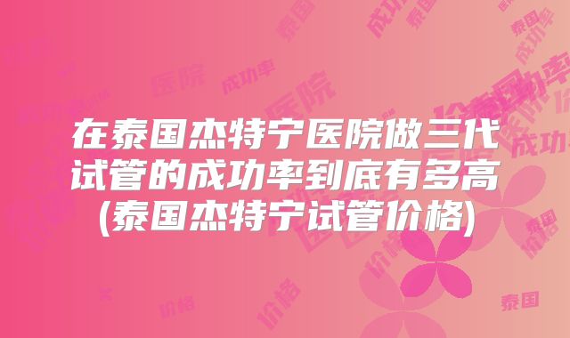 在泰国杰特宁医院做三代试管的成功率到底有多高(泰国杰特宁试管价格)