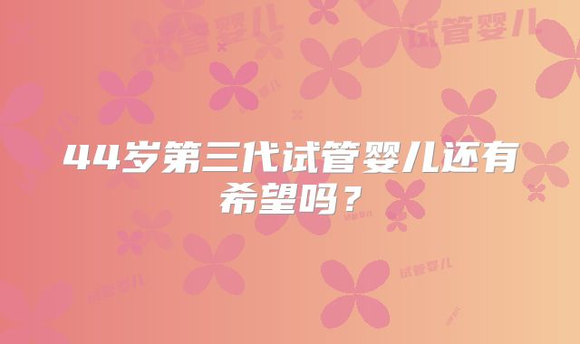 44岁第三代试管婴儿还有希望吗?