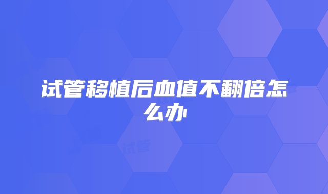 试管移植后血值不翻倍怎么办