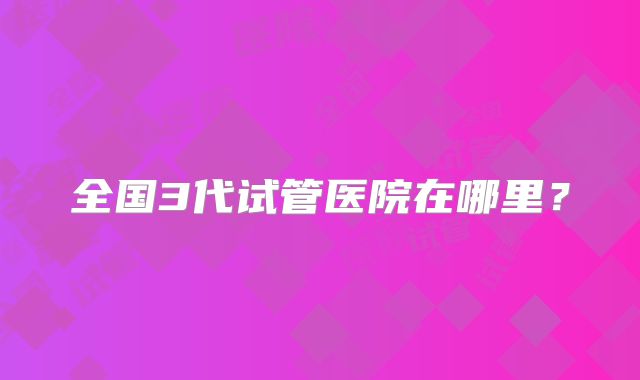 全国3代试管医院在哪里？