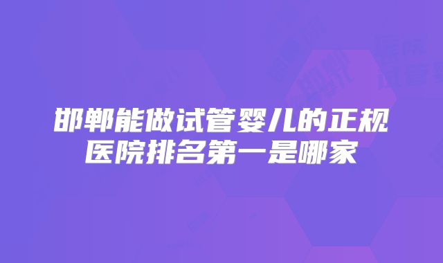 邯郸能做试管婴儿的正规医院排名第一是哪家