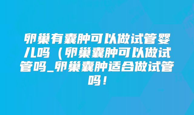 卵巢有囊肿可以做试管婴儿吗(卵巢囊肿可以做试管吗_卵巢囊肿适合做试管吗!