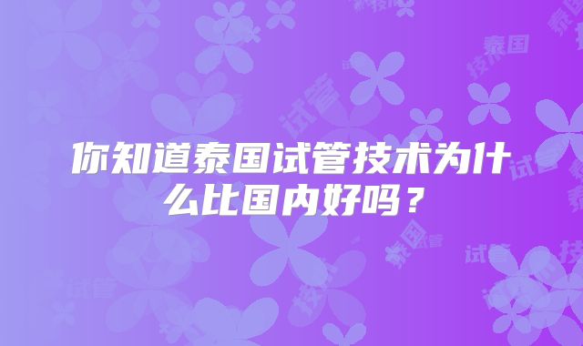 你知道泰国试管技术为什么比国内好吗？