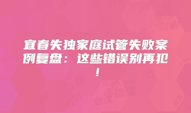 宜春失独家庭试管失败案例复盘：这些错误别再犯！