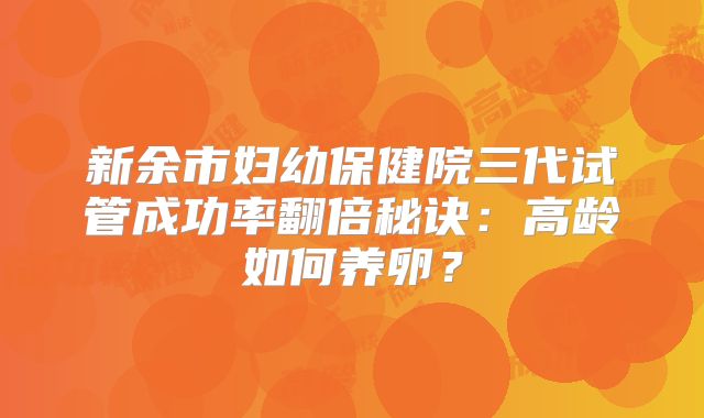 新余市妇幼保健院三代试管成功率翻倍秘诀：高龄如何养卵？