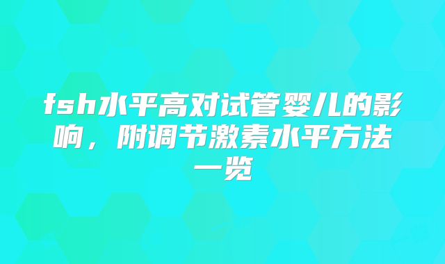fsh水平高对试管婴儿的影响，附调节激素水平方法一览