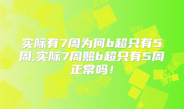 实际有7周为何b超只有5周,实际7周照b超只有5周正常吗！