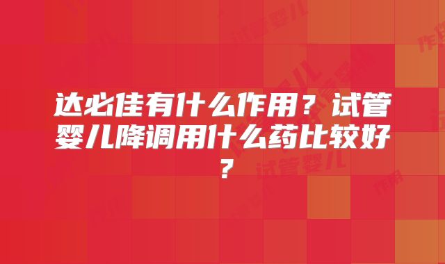 达必佳有什么作用?试管婴儿降调用什么药比较好?