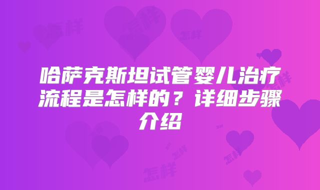 哈萨克斯坦试管婴儿治疗流程是怎样的？详细步骤介绍