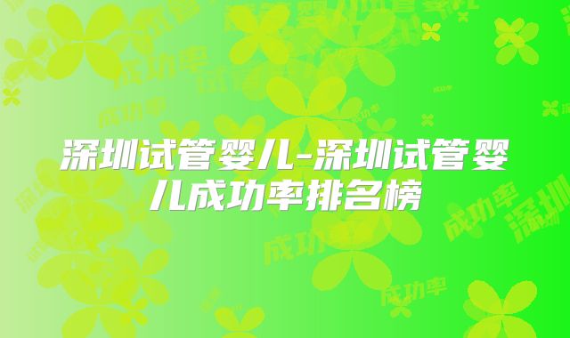深圳试管婴儿-深圳试管婴儿成功率排名榜