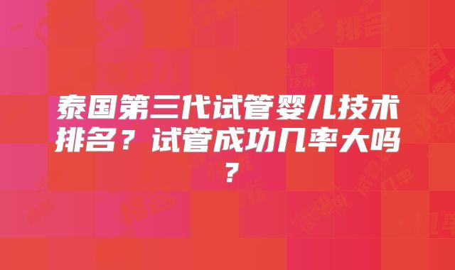 泰国第三代试管婴儿技术排名？试管成功几率大吗？