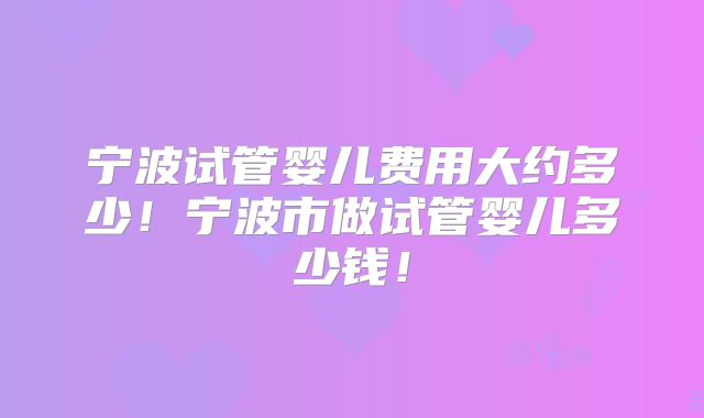 宁波试管婴儿费用大约多少!宁波市做试管婴儿多少钱!