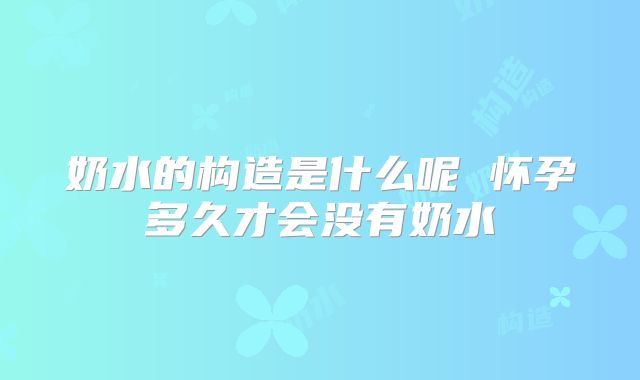 奶水的构造是什么呢 怀孕多久才会没有奶水
