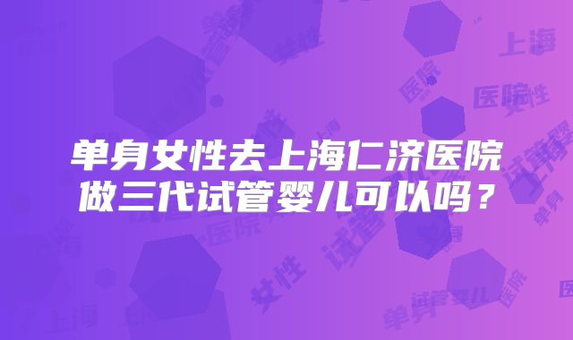 单身女性去上海仁济医院做三代试管婴儿可以吗?