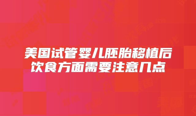 美国试管婴儿胚胎移植后饮食方面需要注意几点