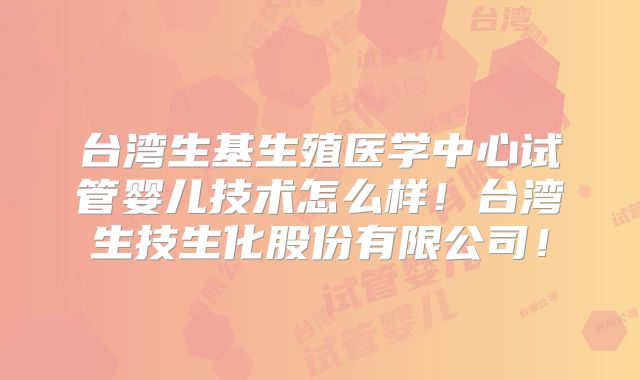 台湾生基生殖医学中心试管婴儿技术怎么样！台湾生技生化股份有限公司！