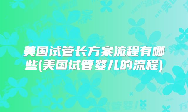 美国试管长方案流程有哪些(美国试管婴儿的流程)