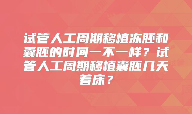 试管人工周期移植冻胚和囊胚的时间一不一样？试管人工周期移植囊胚几天着床？